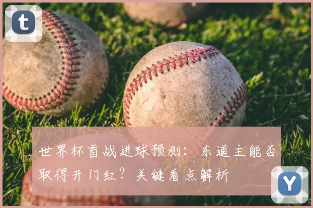 世界杯首战进球预测:东道主能否取得开门红?关键看点解析