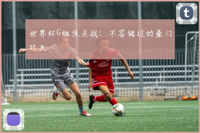 世界杯G组焦点战：不容错过的豪门对决