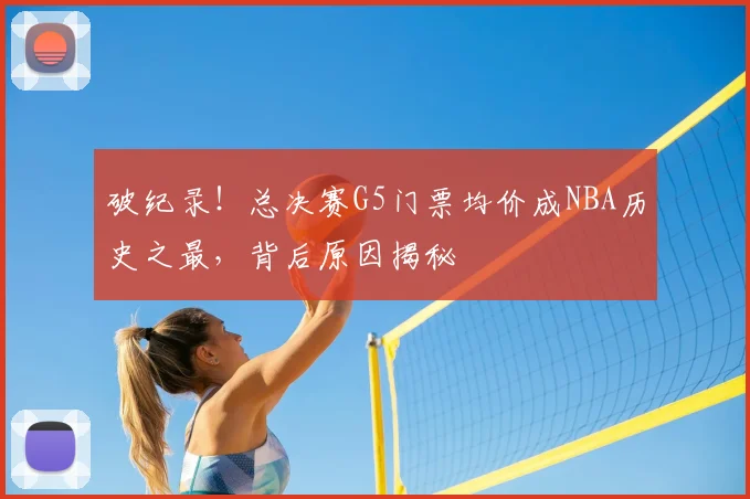 破纪录！总决赛G5门票均价成NBA历史之最，背后原因揭秘