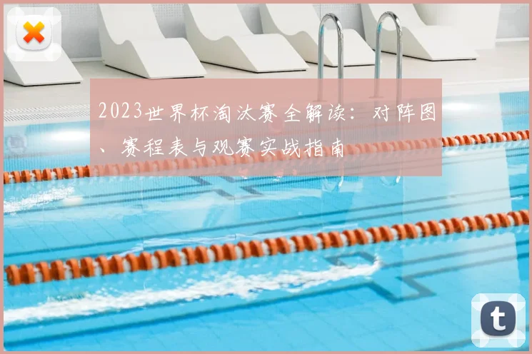 2023世界杯淘汰赛全解读：对阵图、赛程表与观赛实战指南