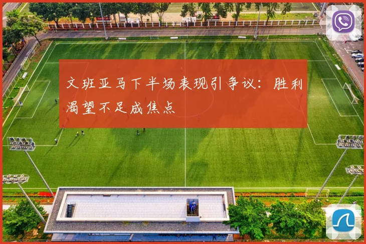 文班亚马下半场表现引争议:胜利渴望不足成焦点
