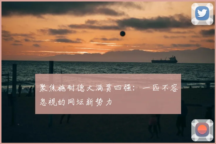 聚焦施耐德大满贯四强：一匹不容忽视的网坛新势力