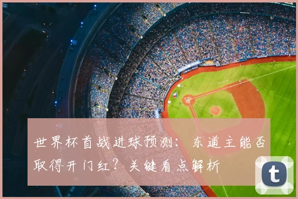 世界杯首战进球预测：东道主能否取得开门红？关键看点解析