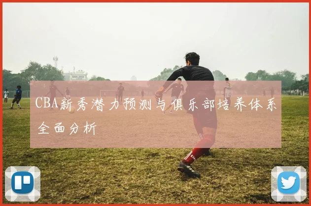 CBA新秀潜力预测与俱乐部培养体系全面分析