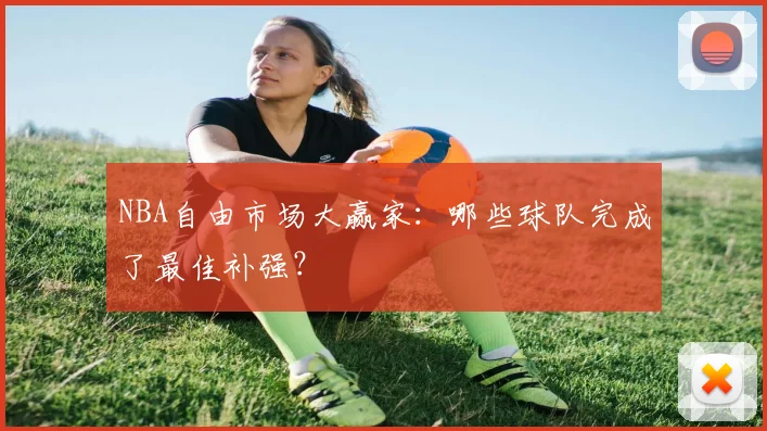 NBA自由市场大赢家：哪些球队完成了最佳补强？