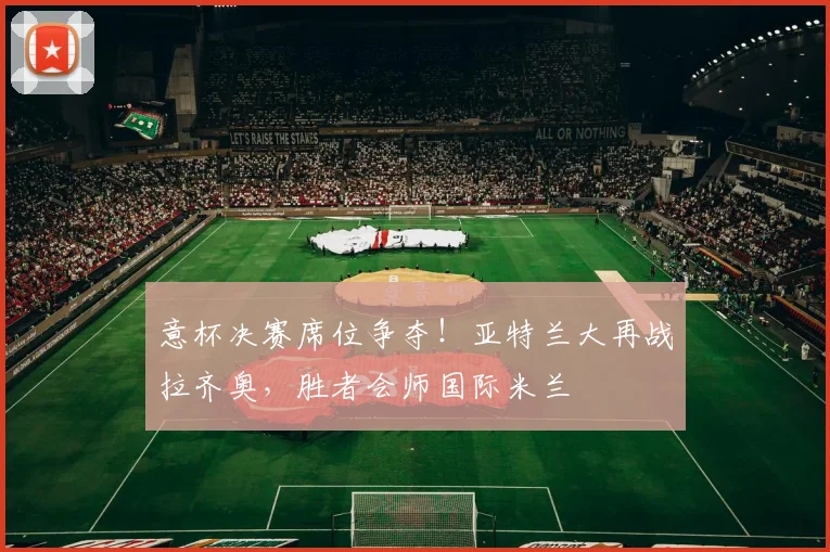 意杯决赛席位争夺！亚特兰大再战拉齐奥，胜者会师国际米兰