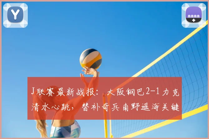 J联赛最新战报：大阪钢巴2-1力克清水心跳，替补奇兵南野遥海关键进球锁定胜局