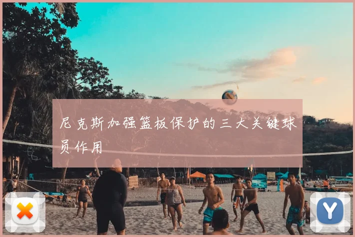尼克斯加强篮板保护的三大关键球员作用