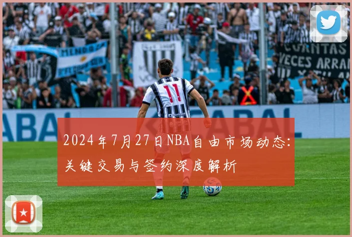 2024年7月27日NBA自由市场动态：关键交易与签约深度解析