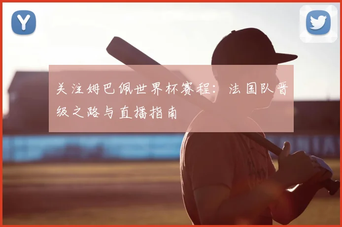 关注姆巴佩世界杯赛程：法国队晋级之路与直播指南