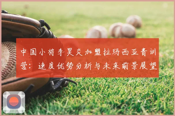 中国小将李昊炎加盟拉玛西亚青训营：速度优势分析与未来前景展望