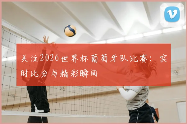 关注2026世界杯葡萄牙队比赛：实时比分与精彩瞬间