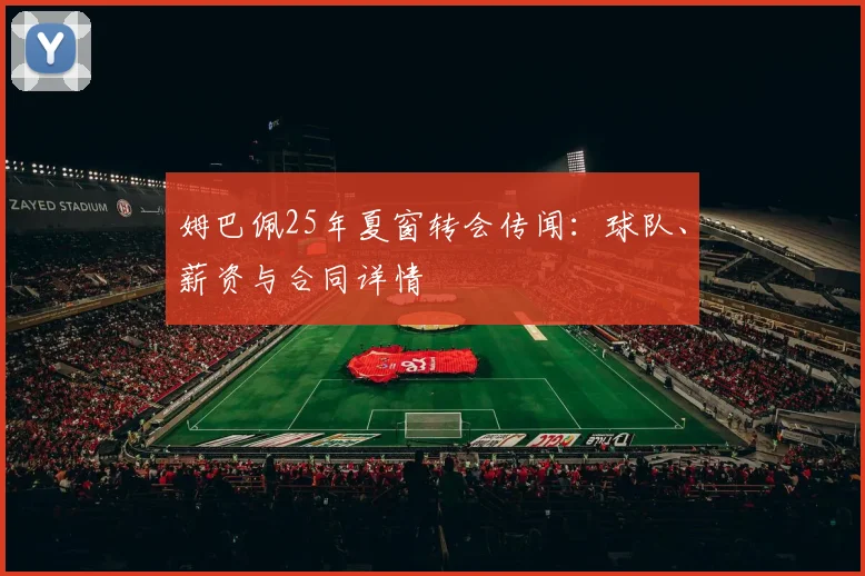 姆巴佩25年夏窗转会传闻:球队、薪资与合同详情