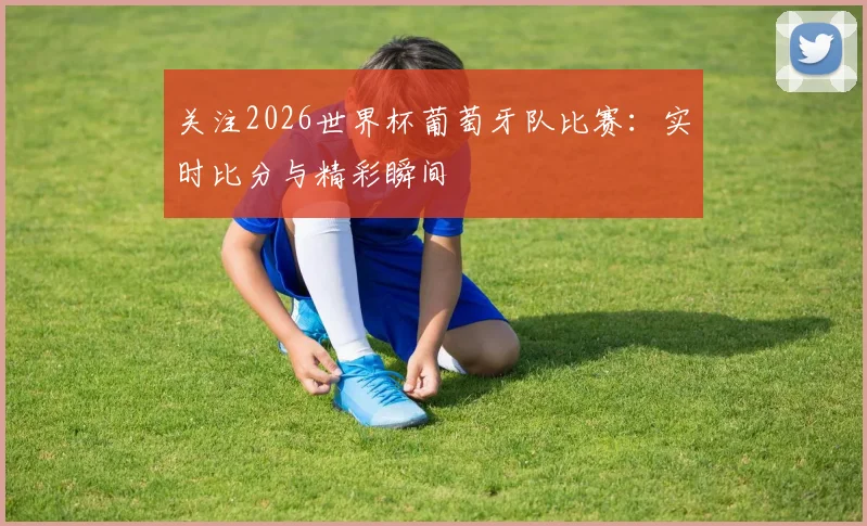 关注2026世界杯葡萄牙队比赛：实时比分与精彩瞬间