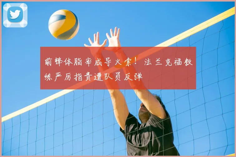前锋体脂率成导火索！法兰克福教练严厉指责遭队员反弹