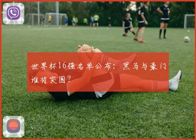 世界杯16强名单公布：黑马与豪门谁将突围？