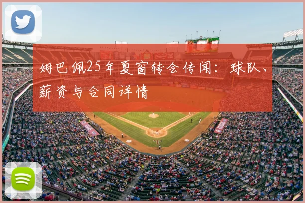 姆巴佩25年夏窗转会传闻:球队、薪资与合同详情