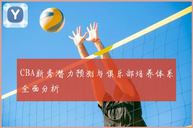 CBA新秀潜力预测与俱乐部培养体系全面分析