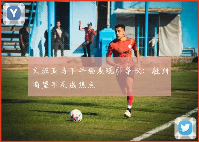 文班亚马下半场表现引争议：胜利渴望不足成焦点