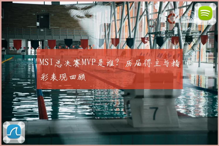MSI总决赛MVP是谁？历届得主与精彩表现回顾