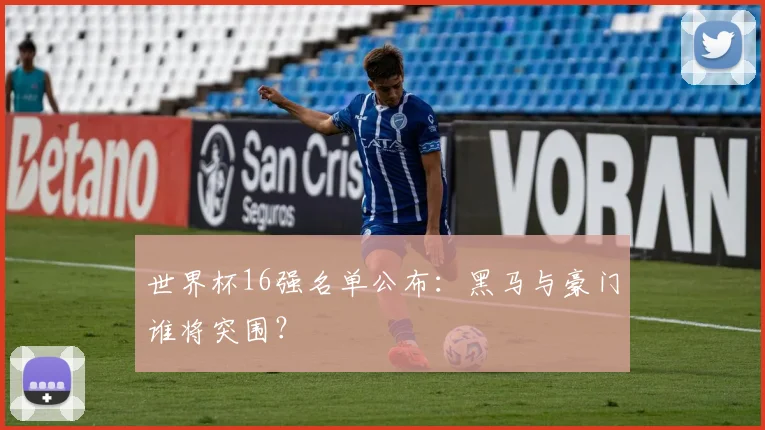 世界杯16强名单公布：黑马与豪门谁将突围？
