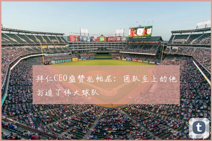 拜仁CEO盛赞孔帕尼：团队至上的他打造了伟大球队