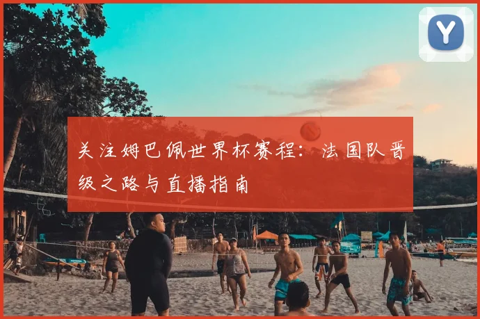 关注姆巴佩世界杯赛程：法国队晋级之路与直播指南