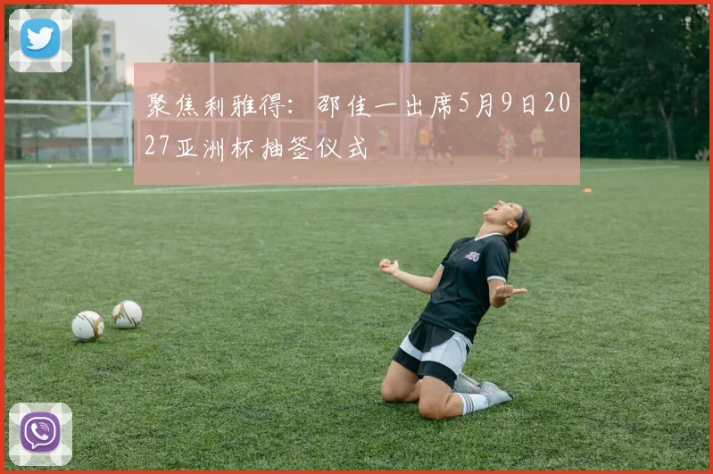 聚焦利雅得：邵佳一出席5月9日2027亚洲杯抽签仪式